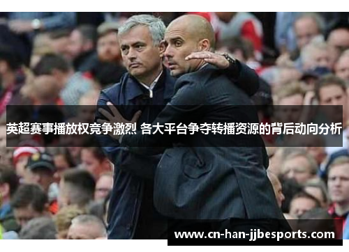 英超赛事播放权竞争激烈 各大平台争夺转播资源的背后动向分析