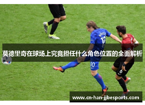 莫德里奇在球场上究竟担任什么角色位置的全面解析