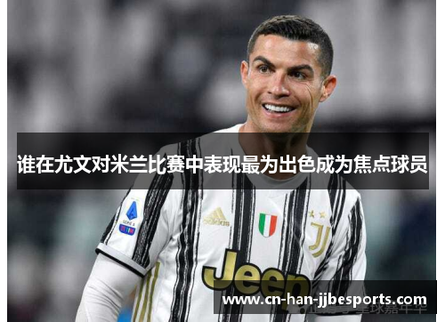 谁在尤文对米兰比赛中表现最为出色成为焦点球员