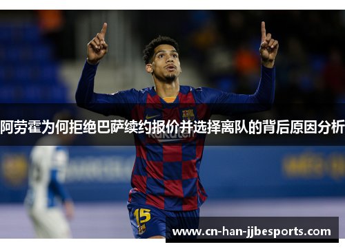 阿劳霍为何拒绝巴萨续约报价并选择离队的背后原因分析