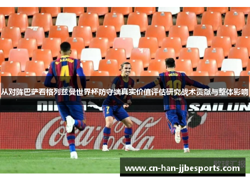 从对阵巴萨看格列兹曼世界杯防守端真实价值评估研究战术贡献与整体影响