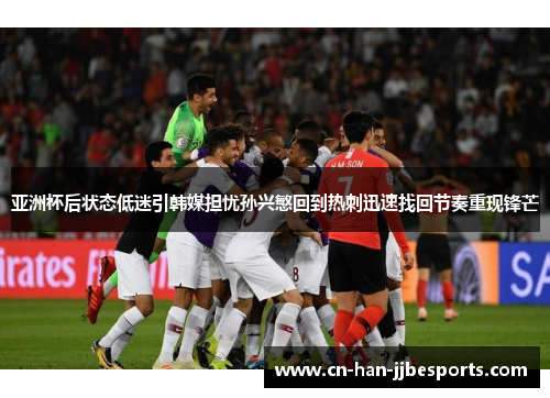 亚洲杯后状态低迷引韩媒担忧孙兴慜回到热刺迅速找回节奏重现锋芒