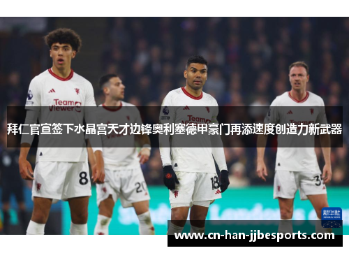 拜仁官宣签下水晶宫天才边锋奥利塞德甲豪门再添速度创造力新武器