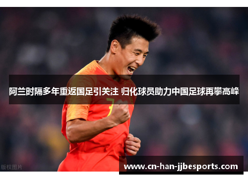 阿兰时隔多年重返国足引关注 归化球员助力中国足球再攀高峰