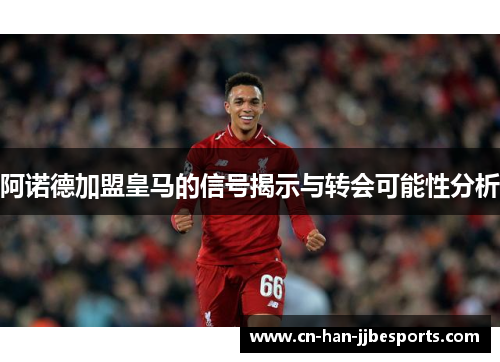 阿诺德加盟皇马的信号揭示与转会可能性分析