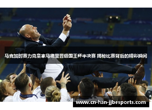 马竞加时赛力克皇家马德里晋级国王杯半决赛 揭秘比赛背后的精彩瞬间