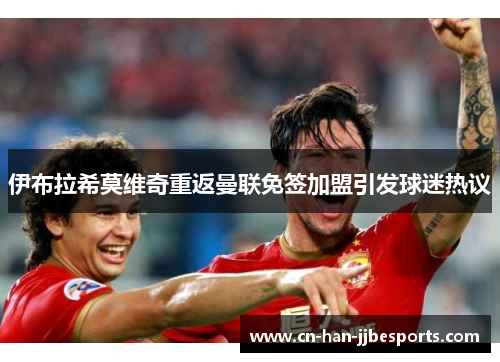 伊布拉希莫维奇重返曼联免签加盟引发球迷热议